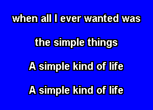 when all I ever wanted was

the simple things

A simple kind of life

A simple kind of life