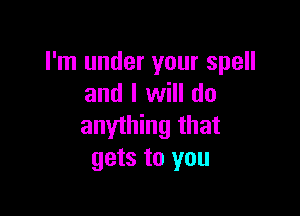 I'm under your spell
and I will do

anything that
gets to you