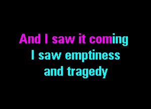 And I saw it coming

I saw emptiness
and tragedy