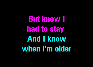 But knew I
had to stay

And I know
when I'm older