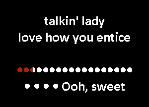 talkin' lady
love how you entice

OOOOOOOOOOOOOOOOOO

0 0 0 0 Ooh, sweet