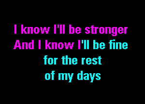 I know I'll be stronger
And I know I'll be fine

for the rest
of my days