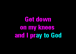 Get down

on my knees
and I pray to God