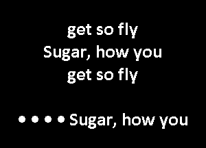 get so fly
Sugar, how you

get so fly

0 0 0 0 Sugar, how you