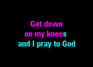 Get down

on my knees
and I pray to God