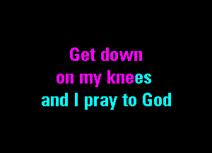 Get down

on my knees
and I pray to God