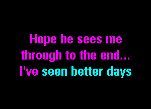 Hope he sees me

through to the end...
I've seen better days