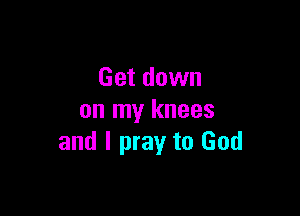 Get down

on my knees
and I pray to God