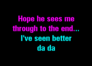 Hope he sees me
through to the end...

I've seen better
da da