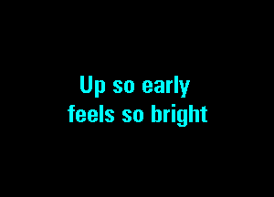 Up so early

feels so bright