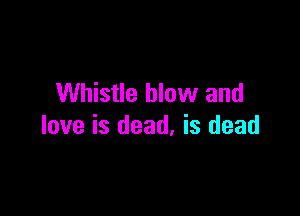 Whistle blow and

love is dead, is dead