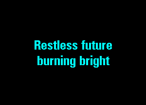 Restless future

burning bright