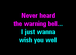 Never heard
the warning hell...

I just wanna
wish you well