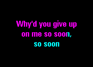 Why'd you give up

on me 80 800,
30 800