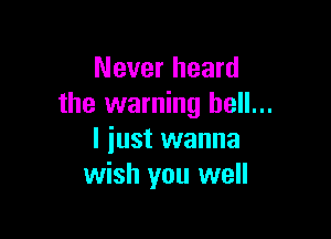 Never heard
the warning hell...

I just wanna
wish you well