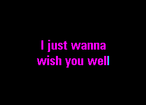 I just wanna

wish you well