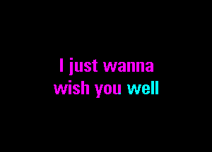 I just wanna

wish you well