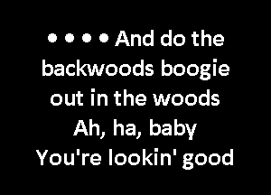 0 0 0 OAnddothe
backwoods boogie

out in the woods
Ah, ha, baby
You're lookin' good