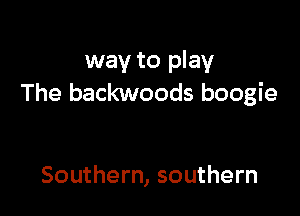 way to play
The backwoods boogie

Southern, southern