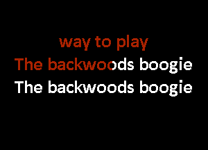 way to play
The backwoods boogie

The backwoods boogie