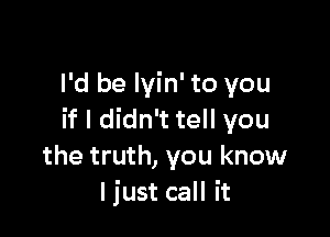 I'd be lyin' to you

if I didn't tell you
the truth, you know
ljust call it