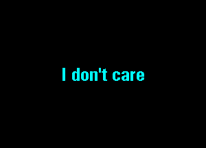 I don't care