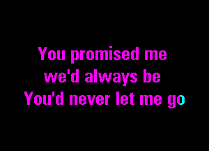 You promised me

we'd always be
You'd never let me go
