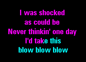 l was shocked
as could he

Never thinkin' one day
I'd take this
blow blow blow