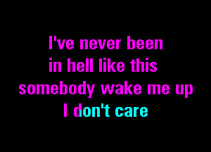 I've never been
in hell like this

somebody wake me up
I don't care