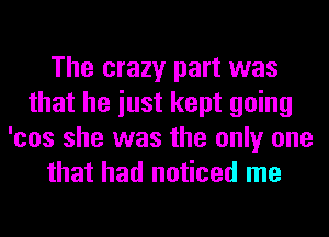 The crazy part was
that he iust kept going
'cos she was the only one
that had noticed me