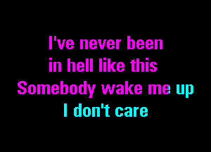 I've never been
in hell like this

Somebody wake me up
I don't care