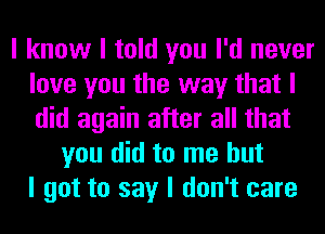 I know I told you I'd never
love you the way that I
did again after all that

you did to me but
I got to say I don't care