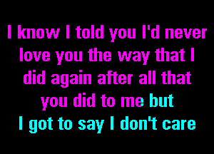 I know I told you I'd never
love you the way that I
did again after all that

you did to me but
I got to say I don't care