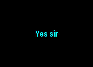 Yes sir