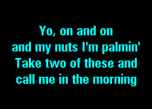 Yo, on and on
and my nuts I'm palmin'
Take two of these and
call me in the morning
