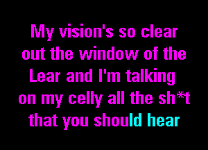 My vision's so clear
out the window of the
Lear and I'm talking
on my celly all the sheet
that you should hear