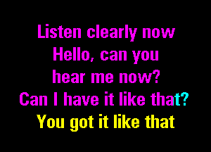 Listen clearly now
Hello, can you

hear me nuw?
Can I have it like that?
You got it like that