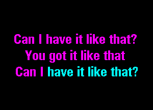 Can I have it like that?

You got it like that
Can I have it like that?