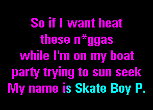 So if I want heat
these negggas
while I'm on my boat
party trying to sun seek
My name is Skate Boy P.
