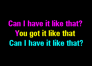 Can I have it like that?

You got it like that
Can I have it like that?
