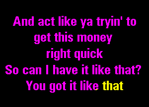 And act like ya tryin' to
get this money
right quick
So can I have it like that?
You got it like that