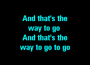 And that's the
way to go

And that's the
way to go to go