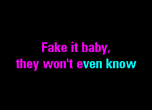 Fake it baby.

they won't even know