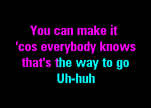 You can make it
'cos everybody knows

that's the way to go
Uh-huh