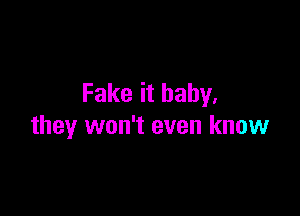 Fake it baby.

they won't even know