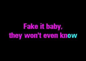 Fake it baby.

they won't even know