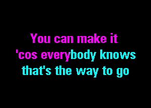 You can make it

'cos everybody knows
that's the way to go