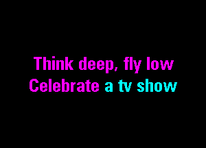 Think deep, fly low

Celebrate a tv show