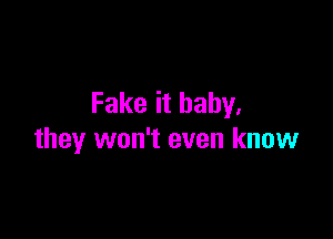 Fake it baby.

they won't even know