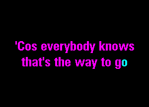 'Cos everybody knows

that's the way to go